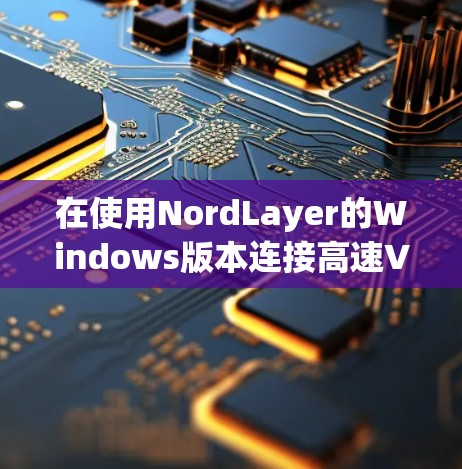 在使用NordLayer的Windows版本连接高速VPN时，以下是详细的步骤指南
