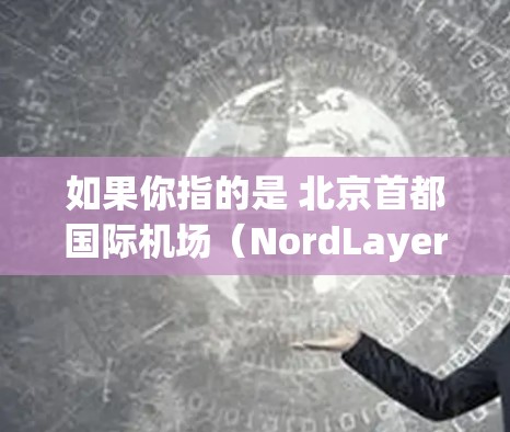 如果你指的是 北京首都国际机场（NordLayer）以下是一些推荐的高速线路和路线建议，帮助你从NordLayer机场前往其他主要机场或区域