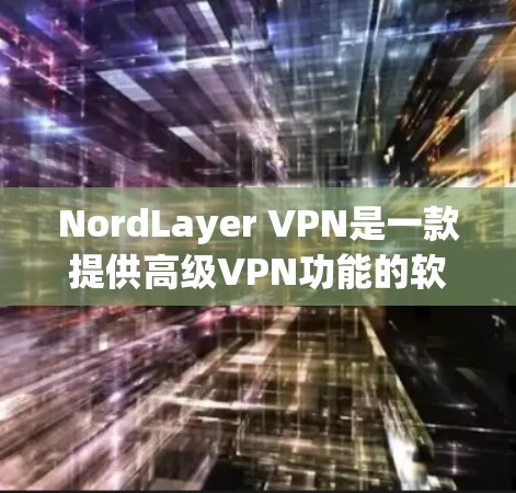 NordLayer VPN是一款提供高级VPN功能的软件，适合需要高安全性和隐私保护的用户。以下是下载和使用的步骤指南