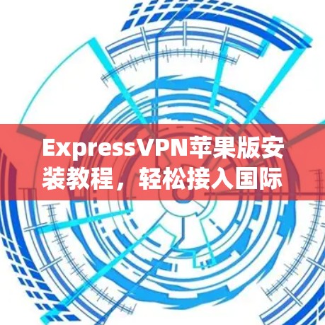 ExpressVPN苹果版安装教程,轻松接入国际网络的职场必备工具 ExpressVPN苹果版安装教程,轻松接入国际网络的职场必备工具