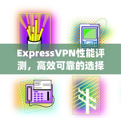 ExpressVPN性能评测,高效可靠的选择 ExpressVPN性能评测,高效可靠的选择