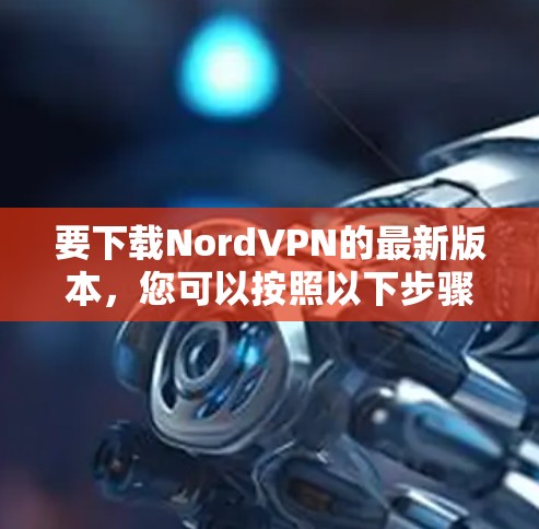 要下载NordVPN的最新版本，您可以按照以下步骤进行