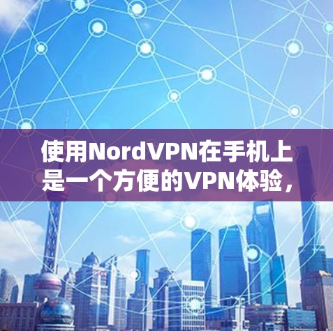 使用NordVPN在手机上是一个方便的VPN体验，以下是详细的使用教程