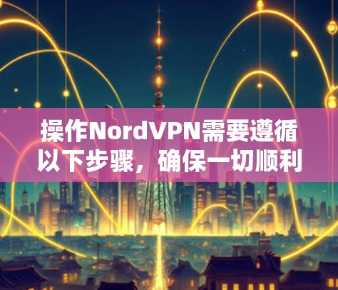 操作NordVPN需要遵循以下步骤，确保一切顺利