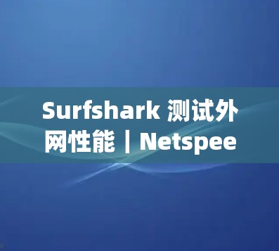 Surfshark 测试外网性能｜Netspeed 网速测试