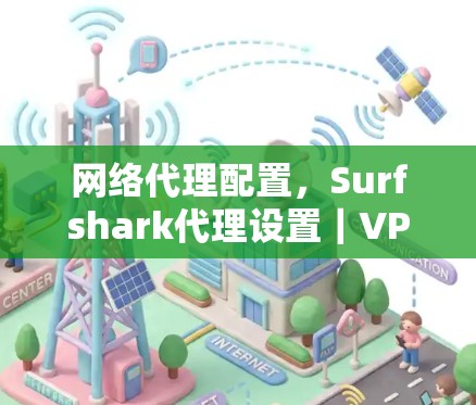 网络代理配置,Surfshark代理设置|VPN配置教程 网络代理配置,Surfshark代理设置|VPN配置教程