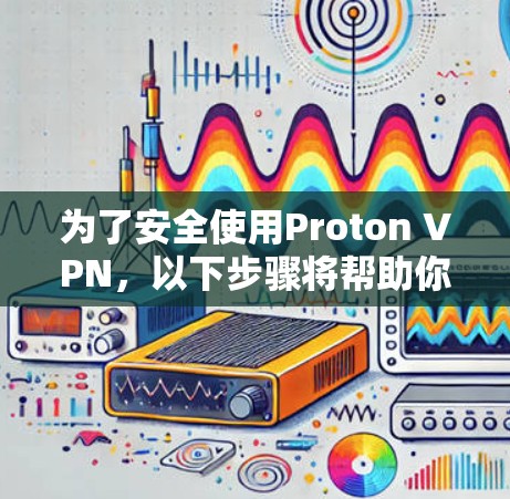 为了安全使用Proton VPN，以下步骤将帮助你顺利安装并正确使用该VPN服务