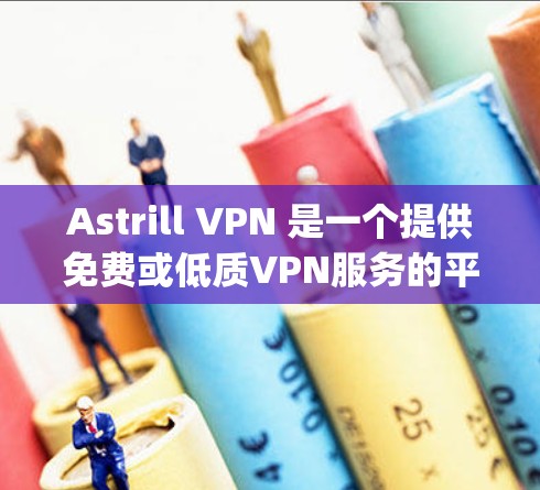 Astrill VPN 是一个提供免费或低质VPN服务的平台，如果你对 Quality VPN 服务感兴趣，可以看看它的推荐。然而，如果你希望得到更好的服务，可能需要寻找一些更可靠和可信的VPN服务
