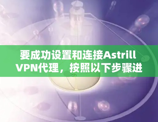 要成功设置和连接Astrill VPN代理,按照以下步骤进行 要成功设置和连接Astrill VPN代理,按照以下步骤进行