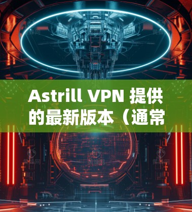 Astrill VPN 提供的最新版本（通常称为 Aastrill VPN 223 版）是一款集安全、高效和用户体验于一体的VPN客户端，支持多种设备和应用场景。以下是该版本的主要特点和功能