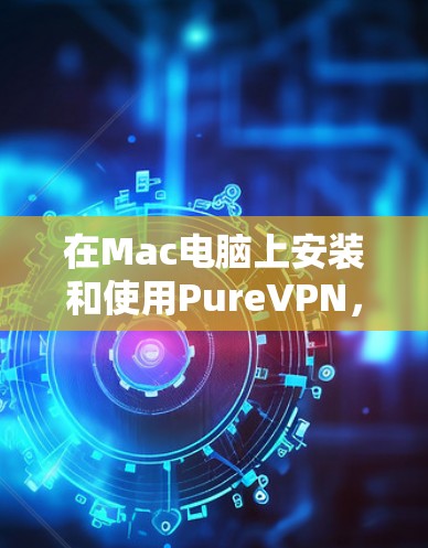 在Mac电脑上安装和使用PureVPN，可以按照以下步骤进行