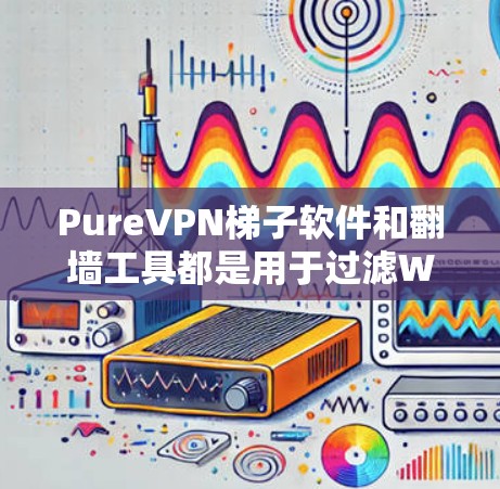 PureVPN梯子软件和翻墙工具都是用于过滤WWW的工具，但它们在目的、使用场景和功能上有所不同