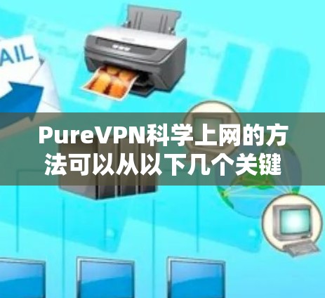 PureVPN科学上网的方法可以从以下几个关键方面入手，确保安全且高效