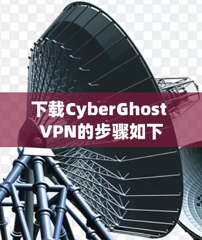 下载CyberGhost VPN的步骤如下