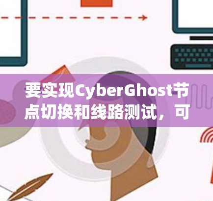 要实现CyberGhost节点切换和线路测试，可以按照以下步骤进行