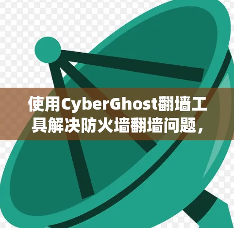 使用CyberGhost翻墙工具解决防火墙翻墙问题，是一个相对简单且有效的解决方案。以下是详细的步骤指南