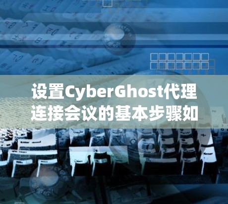 设置CyberGhost代理连接会议的基本步骤如下