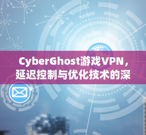 CyberGhost游戏VPN，延迟控制与优化技术的深入分析