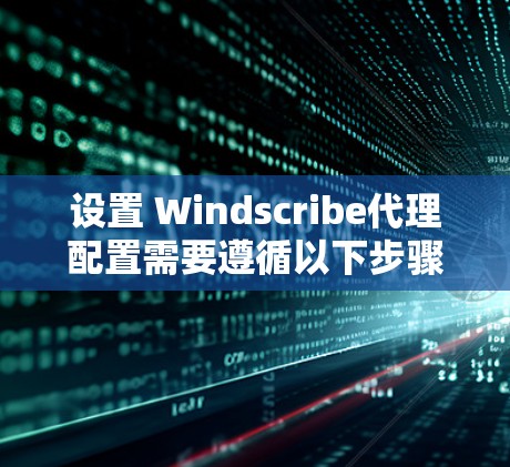 设置 Windscribe代理配置需要遵循以下步骤,确保代理安全可靠 设置 Windscribe代理配置需要遵循以下步骤,确保代理安全可靠