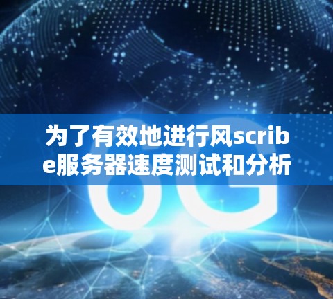 为了有效地进行风scribe服务器速度测试和分析,可以按照以下步骤进行操作和分析 为了有效地进行风scribe服务器速度测试和分析,可以按照以下步骤进行操作和分析