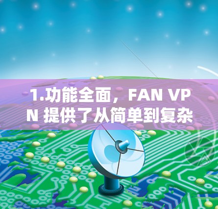 1.功能全面，FAN VPN 提供了从简单到复杂的功能，从直接连接到设置和监控，满足不同用户的需求