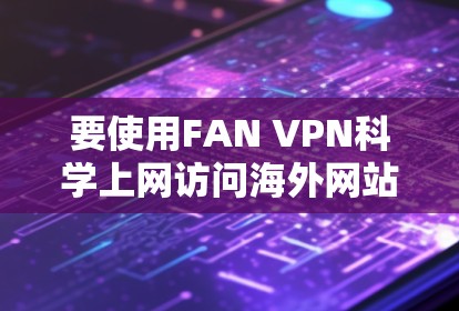 要使用FAN VPN科学上网访问海外网站，可以按照以下步骤进行