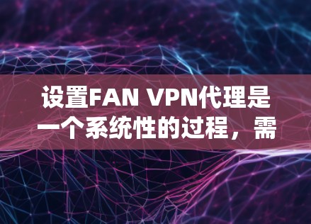 设置FAN VPN代理是一个系统性的过程，需要仔细执行以确保连接的稳定和安全。以下是一个详细且系统化的步骤指南，帮助您顺利完成设置
