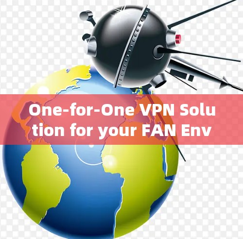 One-for-One VPN Solution for your FAN Environment One-for-One VPN Solution for your FAN Environment
