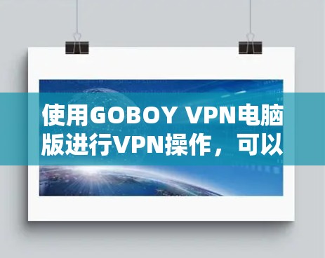 使用GOBOY VPN电脑版进行VPN操作,可以通过以下步骤进行 使用GOBOY VPN电脑版进行VPN操作,可以通过以下步骤进行