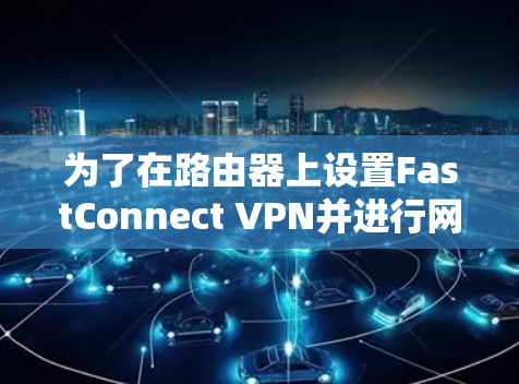 为了在路由器上设置FastConnect VPN并进行网络测试，按照以下步骤操作