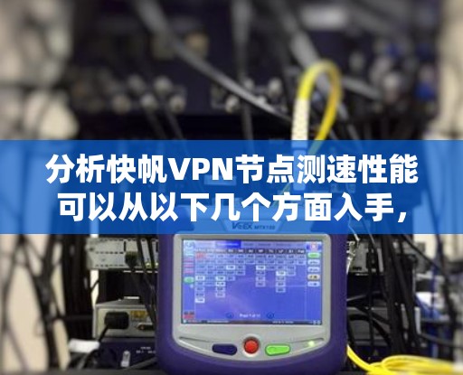 分析快帆VPN节点测速性能可以从以下几个方面入手，确保网络性能和数据传输效率的提升