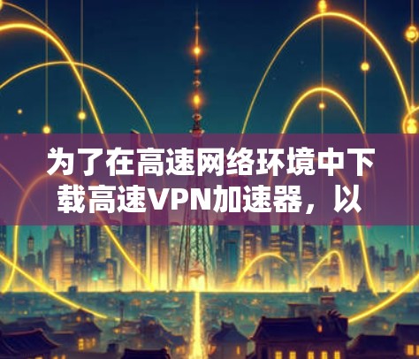 为了在高速网络环境中下载高速VPN加速器,以下是一些步骤指南 为了在高速网络环境中下载高速VPN加速器,以下是一些步骤指南
