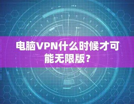 电脑VPN什么时候才可能无限版？