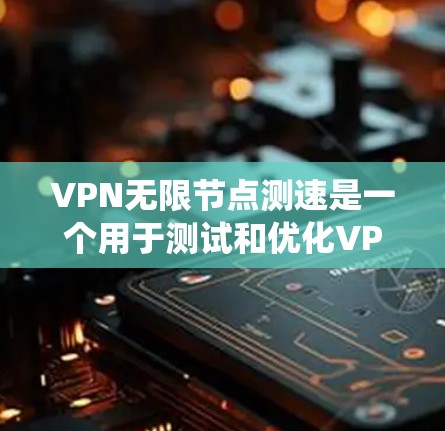 VPN无限节点测速是一个用于测试和优化VPN服务器的工具，旨在通过网络测试来评估服务器性能。以下是对该测速系统的详细介绍