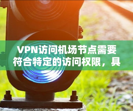VPN访问机场节点需要符合特定的访问权限，具体取决于目标国家的政策和规定。以下是一些常见的 VPN 服务及其是否允许访问机场节点的情况