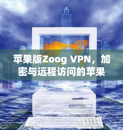苹果版Zoog VPN，加密与远程访问的苹果版解决方案