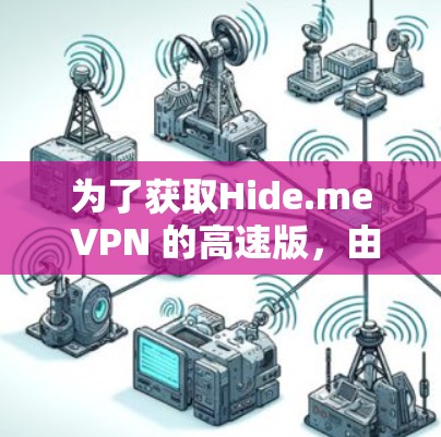 为了获取Hide.me VPN 的高速版,由于网站已关闭或资料不全,建议以下步骤 为了获取Hide.me VPN 的高速版,由于网站已关闭或资料不全,建议以下步骤