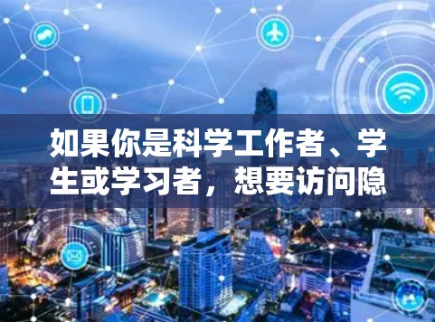 如果你是科学工作者、学生或学习者，想要访问隐藏在科学交流中的威胁，以下是一个关于 科学上网 的解决方案和访问方案。该方案旨在帮助您访问科学资源、论文、实验数据等，同时防范网络攻击和恶意信息