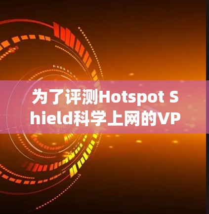 为了评测Hotspot Shield科学上网的VPN工具,我们进行了以下评估 为了评测Hotspot Shield科学上网的VPN工具,我们进行了以下评估