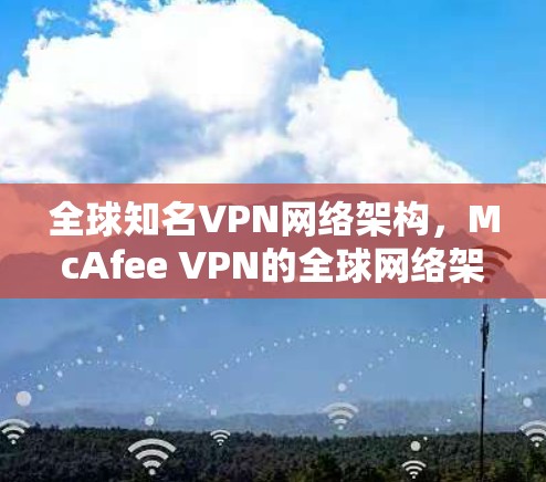 全球知名VPN网络架构，McAfee VPN的全球网络架构与功能解析