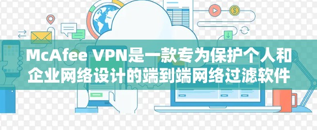 McAfee VPN是一款专为保护个人和企业网络设计的端到端网络过滤软件，旨在防止网络攻击、恶意软件和未经授权的网络访问。以下是下载McAfee VPN客户端的步骤和最新介绍