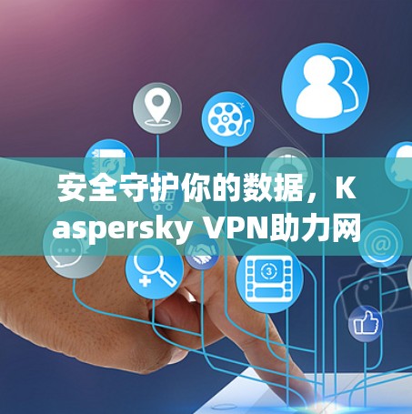 安全守护你的数据，Kaspersky VPN助力网络安全