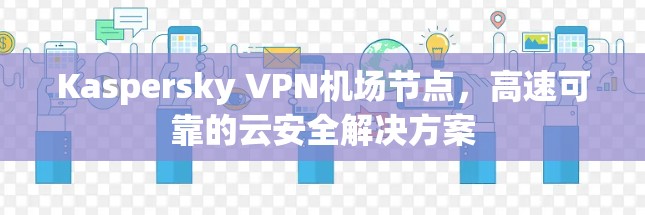 Kaspersky VPN机场节点，高速可靠的云安全解决方案