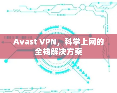 Avast VPN，科学上网的全栈解决方案