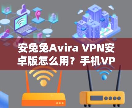 安兔兔Avira VPN安卓版怎么用？手机VPN教程全解析