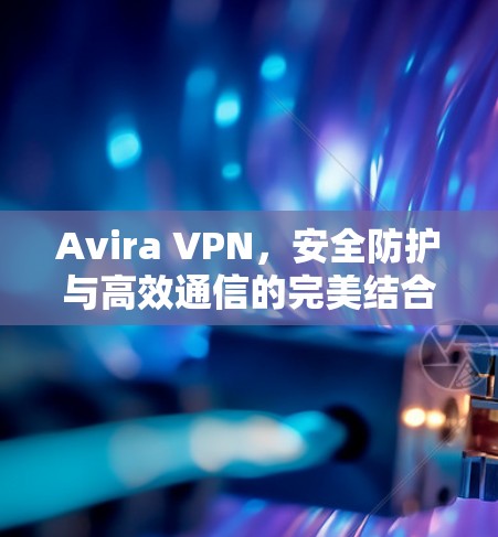 Avira VPN，安全防护与高效通信的完美结合