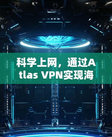 科学上网，通过Atlas VPN实现海外访问的高效方案