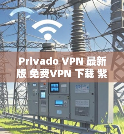 Privado VPN 最新版 免费VPN 下载 紫光网