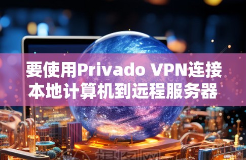 要使用Privado VPN连接本地计算机到远程服务器，按照以下步骤操作
