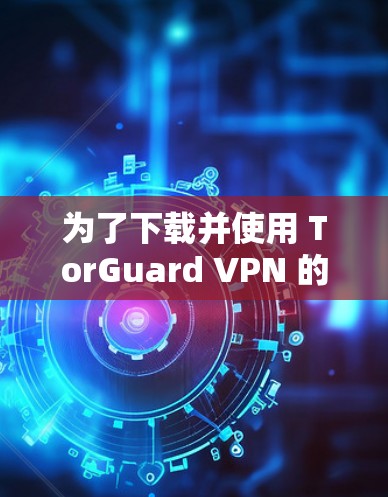 为了下载并使用 TorGuard VPN 的最新版本 1.2，按照以下步骤操作